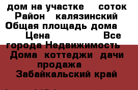 дом на участке 30 соток › Район ­ калязинский › Общая площадь дома ­ 73 › Цена ­ 1 600 000 - Все города Недвижимость » Дома, коттеджи, дачи продажа   . Забайкальский край